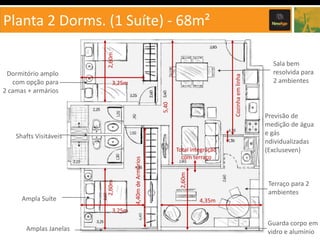 3,25m
5,40

Dormitório amplo
com opção para
2 camas + armários

Cozinha em linha

2,60m

Planta 2 Dorms. (1 Suíte) - 68m²

Total integração
com terraço
2,60m

4,40m de Armários

Ampla Suíte

2,60m

Shafts Visitáveis

Sala bem
resolvida para
2 ambientes

Previsão de
medição de água
e gás
ndividualizadas
(Excluseven)

Terraço para 2
ambientes
4,35m

3,25m

Amplas Janelas

Guarda corpo em
vidro e alumínio

 