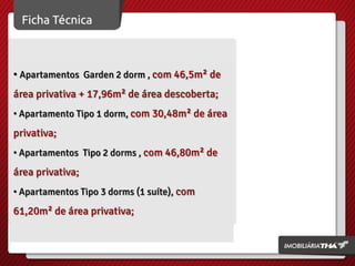 • Apartamentos Garden 2 dorm , com 46,5m² de
área privativa + 17,96m² de área descoberta;
• Apartamento Tipo 1 dorm, com 30,48m² de área
privativa;
• Apartamentos Tipo 2 dorms , com 46,80m² de
área privativa;
• Apartamentos Tipo 3 dorms (1 suíte), com
61,20m² de área privativa;
 