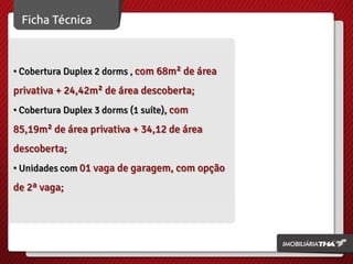• Cobertura Duplex 2 dorms , com 68m² de área
privativa + 24,42m² de área descoberta;
• Cobertura Duplex 3 dorms (1 suíte), com
85,19m² de área privativa + 34,12 de área
descoberta;
• Unidades com 01 vaga de garagem, com opção
de 2ª vaga;
 