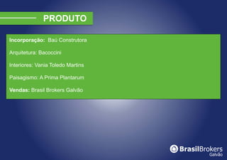 Incorporação: Baú Construtora

Arquitetura: Bacoccini

Interiores: Vania Toledo Martins

Paisagismo: A Prima Plantarum

Vendas: Brasil Brokers Galvão
 