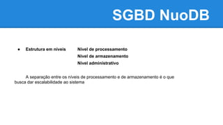 SGBD NuoDB
● Estrutura em níveis Nível de processamento
Nível de armazenamento
Nível administrativo
A separação entre os níveis de processamento e de armazenamento é o que
busca dar escalabilidade ao sistema
 