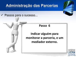 Administração das Parcerias

 Passos para o sucesso...


                             Passo 6

                   Indicar alguém para
                 monitorar a parceria, e um
                    mediador externo.
 