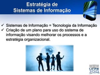Estratégia de
      Sistemas de Informação

 Sistemas de Informação = Tecnologia da Informação
 Criação de um plano para uso do sistema de
  informação visando melhorar os processos e a
  estratégia organizacional.
 