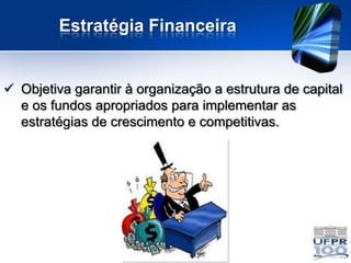 Estratégia Financeira


 Objetiva garantir à organização a estrutura de capital
  e os fundos apropriados para implementar as
  estratégias de crescimento e competitivas.
 