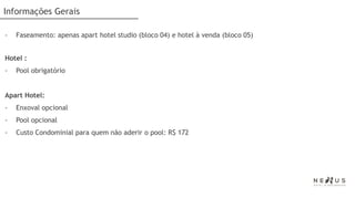 Informações Gerais

-   Faseamento: apenas apart hotel studio (bloco 04) e hotel à venda (bloco 05)


Hotel :
-   Pool obrigatório


Apart Hotel:
-   Enxoval opcional
-   Pool opcional
-   Custo Condominial para quem não aderir o pool: R$ 172
 