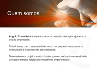 Quem somosÂngulo Consultoria é uma empresa de consultoria em planejamento e gestão empresarial. Trabalhamos com o empreendedor e com as pequenas empresas na estruturação e expansão de seus negócios.Desenvolvemos projetos customizados que respondam às necessidades de cada empresa, respeitando o perfil do empreendedor.