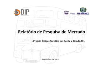 Relatório de Pesquisa de Mercado
- Projeto Ônibus Turístico em Recife e Olinda-PE -

Novembro de 2012.

 