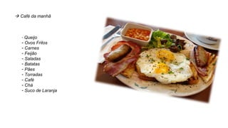  Café da manhã
- Queijo
- Ovos Fritos
- Carnes
- Feijão
- Saladas
- Batatas
- Pães
- Torradas
- Café
- Chá
- Suco de Laranja
 