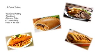  Pratos Típicos
-Yorkshire Pudding
-Roast beef
-Fish and Chips
- Cornish Pasty
-Toad in the hole
 