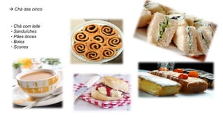  Chá das cinco
- Chá com leite
- Sanduíches
- Pães doces
- Bolos
- Scones
 