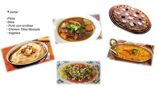 Jantar
-Pizza
-Stew
- Purê com ervilhas
- Chicken Tikka Massala
- Vegetais
 