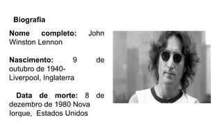 Biografia
Nome completo: John
Winston Lennon
Nascimento: 9 de
outubro de 1940-
Liverpool, Inglaterra
Data de morte: 8 de
dezembro de 1980 Nova
Iorque, Estados Unidos
 