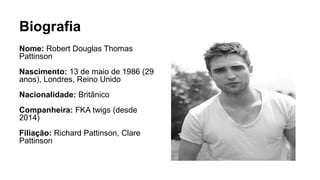 Biografia
Nome: Robert Douglas Thomas
Pattinson
Nascimento: 13 de maio de 1986 (29
anos), Londres, Reino Unido
Nacionalidade: Britânico
Companheira: FKA twigs (desde
2014)
Filiação: Richard Pattinson, Clare
Pattinson
 
