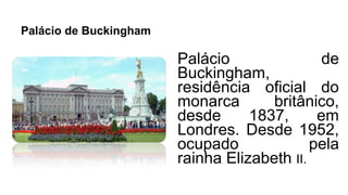 Palácio de Buckingham
Palácio de
Buckingham,
residência oficial do
monarca britânico,
desde 1837, em
Londres. Desde 1952,
ocupado pela
rainha Elizabeth II.
 