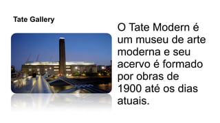 Tate Gallery
O Tate Modern é
um museu de arte
moderna e seu
acervo é formado
por obras de
1900 até os dias
atuais.
 
