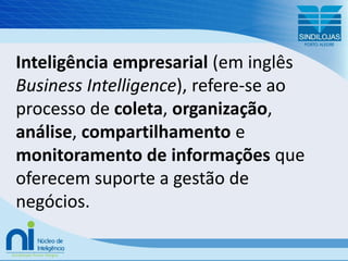 Inteligência empresarial (em inglês Business Intelligence), refere-se ao processo de coleta, organização, análise, compartilhamento e monitoramento de informações que oferecem suporte a gestão de negócios.