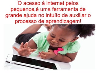 O acesso à internet pelos
pequenos,é uma ferramenta de
grande ajuda no intuíto de auxiliar o
processo de aprendizagem!
 