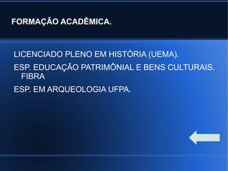 FORMAÇÃO ACADÊMICA.
LICENCIADO PLENO EM HISTÓRIA (UEMA).
ESP. EDUCAÇÃO PATRIMÔNIAL E BENS CULTURAIS.
FIBRA
ESP. EM ARQUEOLOGIA UFPA.
 