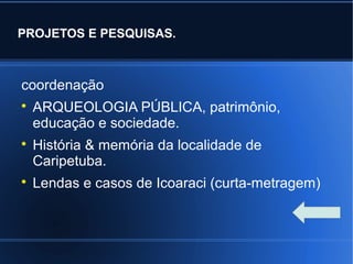 PROJETOS E PESQUISAS.
coordenação

ARQUEOLOGIA PÚBLICA, patrimônio,
educação e sociedade.

História & memória da localidade de
Caripetuba.

Lendas e casos de Icoaraci (curta-metragem)
 