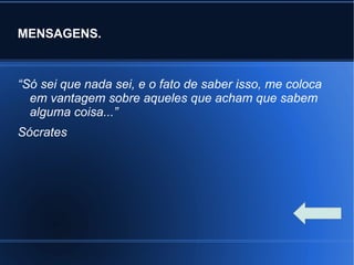 MENSAGENS.
“Só sei que nada sei, e o fato de saber isso, me coloca
em vantagem sobre aqueles que acham que sabem
alguma coisa...”
Sócrates
 
