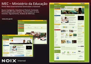 MEC – Ministério da Educação Portal Web Governamental Gerenciável e AcessívelBusca inteligente, Arquitetura Flexível, ConteúdoPersonalizado pelo Usuário, Transmissões ao vivo, Intranet, Tagueamento, Análise de Métricas.www.mec.gov.br