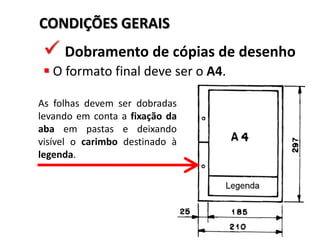 CONDIÇÕES GERAIS

 Dobramento de cópias de desenho
 O formato final deve ser o A4.
As folhas devem ser dobradas
levando em conta a fixação da
aba em pastas e deixando
visível o carimbo destinado à
legenda.

 
