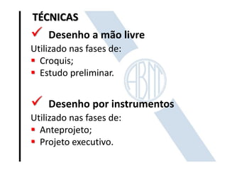 TÉCNICAS
 Desenho a mão livre
Utilizado nas fases de:
 Croquis;
 Estudo preliminar.
 Desenho por instrumentos
Utilizado nas fases de:
 Anteprojeto;
 Projeto executivo.
 