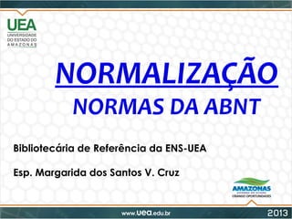 NORMALIZAÇÃO
NORMAS DA ABNT
Bibliotecária de Referência da ENS-UEA
Esp. Margarida dos Santos V. Cruz
 