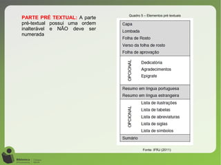 PARTE PRÉ TEXTUAL: A parte
pré-textual possui uma ordem
inalterável e NÃO deve ser
numerada
Quadro 5 – Elementos pré textuais
Fonte: IFRJ (2011)
 