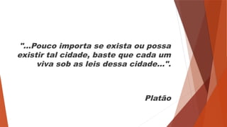 "...Pouco importa se exista ou possa
existir tal cidade, baste que cada um
viva sob as leis dessa cidade...".
Platão
 