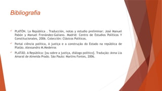 Bibliografia
 PLATÓN. La República . Traducción, notas y estudio preliminar: José Manuel
Pabón y Manuel Frenández-Galiano. Madrid: Centro de Estudios Políticos Y
Constitucionales, 2006. Colección: Clásicos Políticos.
 Portal ciência política, A justiça e a construção do Estado na república de
Platão. Alexsandro M.Medeiros
 PLATÃO. A República: [ou sobre a justiça, diálogo político]. Tradução: Anna Lia
Amaral de Almeida Prado. São Paulo: Martins Fontes, 2006.
 