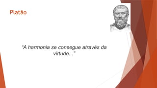 Platão
“A harmonia se consegue através da
virtude...”
 
