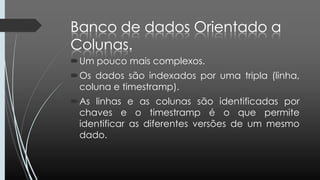 Um pouco mais complexos.
Os dados são indexados por uma tripla (linha,
coluna e timestramp).
As linhas e as colunas são identificadas por
chaves e o timestramp é o que permite
identificar as diferentes versões de um mesmo
dado.
 