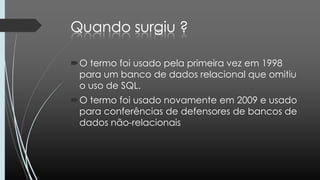 O termo foi usado pela primeira vez em 1998
para um banco de dados relacional que omitiu
o uso de SQL.
O termo foi usado novamente em 2009 e usado
para conferências de defensores de bancos de
dados não-relacionais
 