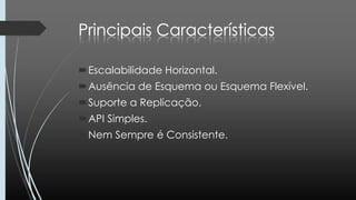 Escalabilidade Horizontal.
Ausência de Esquema ou Esquema Flexível.
Suporte a Replicação.
API Simples.
Nem Sempre é Consistente.
 