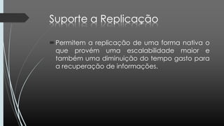 Permitem a replicação de uma forma nativa o
que provém uma escalabilidade maior e
também uma diminuição do tempo gasto para
a recuperação de informações.
 