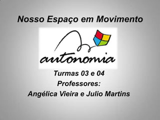 Nosso Espaço em Movimento
Turmas 03 e 04
Professores:
Angélica Vieira e Julio Martins
 