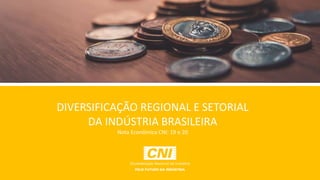 NOTA ECONÔMICA Nº19
DIVERSIFICAÇÃO REGIONAL E SETORIAL
DA INDÚSTRIA BRASILEIRA
Nota Econômica CNI: 19 e 20
 