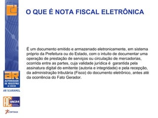 O QUE É NOTA FISCAL ELETRÔNICA




É um documento emitido e armazenado eletronicamente, em sistema
próprio da Prefeitura ou do Estado, com o intuito de documentar uma
operação de prestação de serviços ou circulação de mercadorias,
ocorrida entre as partes, cuja validade jurídica é garantida pela
assinatura digital do emitente (autoria e integridade) e pela recepção,
da administração tributária (Fisco) do documento eletrônico, antes até
da ocorrência do Fato Gerador.
 