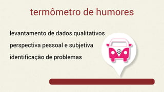 termômetro de humores
levantamento de dados qualitativos
perspectiva pessoal e subjetiva
identificação de problemas
 