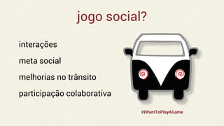 jogo social?
interações
meta social
melhorias no trânsito
participação colaborativa
#IWantToPlayAGame
 