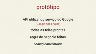 protótipo
API utilizando serviço do Google
(Google App Engine)
todas as telas prontas
regra de negócio feitas
coding conventions
 