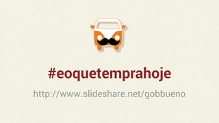 #eoquetemprahoje
http://www.slideshare.net/gobbueno
 