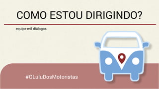 COMO ESTOU DIRIGINDO?
equipe mil diálogos
#OLuluDosMotoristas
 