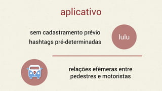 aplicativo
sem cadastramento prévio
hashtags pré-determinadas
lulu
relações efêmeras entre
pedestres e motoristas
 