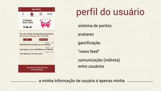 perfil do usuário
sistema de pontos
avatares
gamificação
“news feed”
comunicação (indireta)
entre usuários
a minha informação de usuário é apenas minha
 