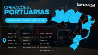 Santos – SP
Guarujá – SP
Itaguaí – RJ
Sepetiba – RJ
Manaus - AM
Atuação nos principais portos do país
Itapoá – SC
Navegantes – SC
Itajaí – SC
Vitória – ES
São Francisco do Sul - SC
Vila do Conde – PA
Pernambuco – PE
Suape – PE
Salvador – BA
Paranaguá - PR
Rio Grande - RS – ES
 