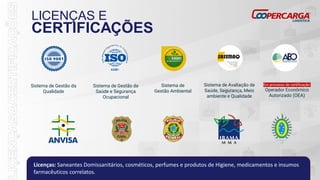 Sistema de Gestão da
Qualidade
Sistema de
Gestão Ambiental
Sistema de Avaliação de
Saúde, Segurança, Meio
ambiente e Qualidade
Sistema de Gestão de
Saúde e Segurança
Ocupacional
Licenças: Saneantes Domissanitários, cosméticos, perfumes e produtos de Higiene, medicamentos e insumos
farmacêuticos correlatos.
Em processo de certificação:
Operador Econômico
Autorizado (OEA)
 