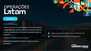 FROTA PERMISSADA:
Contamos com uma frota diversificada de 100 veículos, incluindo
carretas sider, porta conteiners, baú seco e refrigerado, além de
pranchas especializadas para atender às demandas variadas de
transporte.
PRINCIPAIS SEGMENTOS DE ATUAÇÃO:
Medicamentos, automotivos, alimentos, produtos químicos e
agronegócio.
Apólice de seguros com cobertura de até 8 milhões de reais.
Licenças para transporte de Farma e medicamentos.
Soluções
 