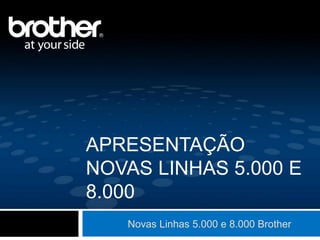 Novas Linhas 5.000 e 8.000 Brother
APRESENTAÇÃO
NOVAS LINHAS 5.000 E
8.000
 